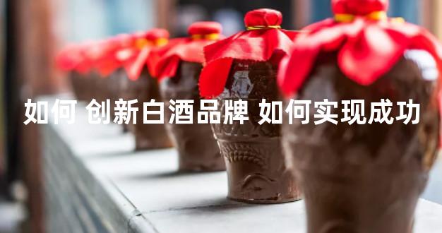 如何 创新白酒品牌 如何实现成功